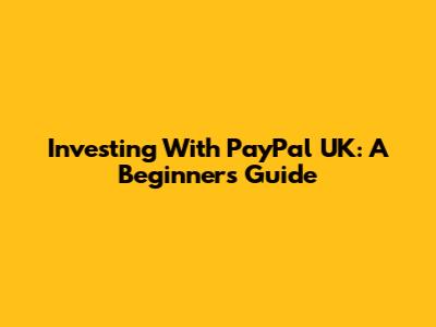 Investing With PayPal UK: A Beginner's Guide
