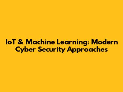IoT & Machine Learning: Modern Cyber Security Approaches