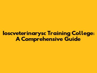 Ioscveterinarysc Training College: A Comprehensive Guide