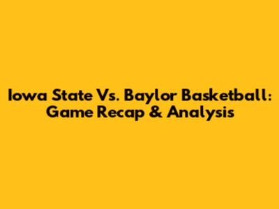 Iowa State Vs. Baylor Basketball: Game Recap & Analysis