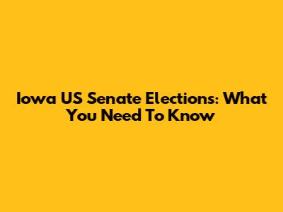 Iowa US Senate Elections: What You Need To Know
