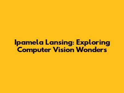 Ipamela Lansing: Exploring Computer Vision Wonders
