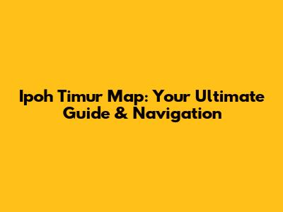 Ipoh Timur Map: Your Ultimate Guide & Navigation