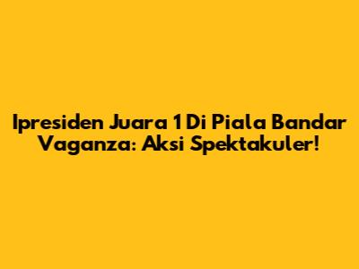 Ipresiden Juara 1 Di Piala Bandar Vaganza: Aksi Spektakuler!