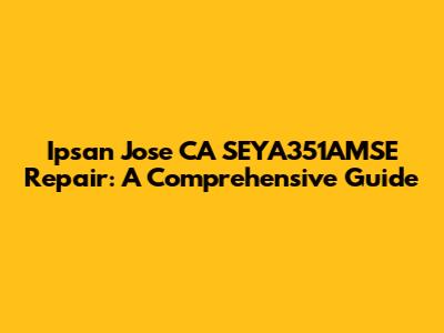 Ipsan Jose CA SEYA351AMSE Repair: A Comprehensive Guide