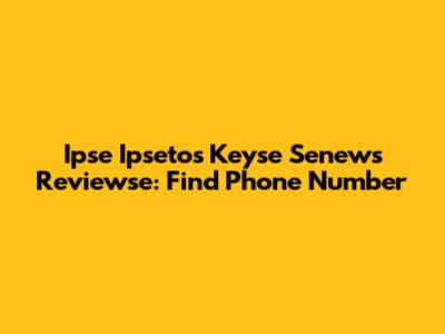 Ipse Ipsetos Keyse Senews Reviewse: Find Phone Number