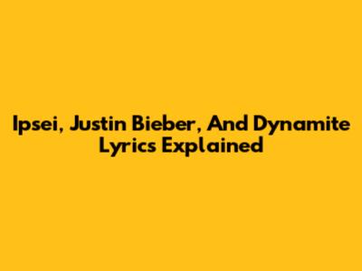 Ipsei, Justin Bieber, And Dynamite Lyrics Explained