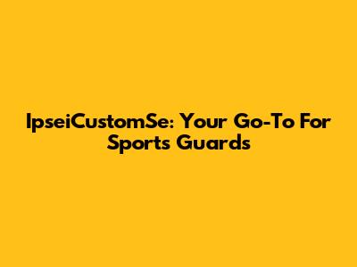 IpseiCustomSe: Your Go-To For Sports Guards