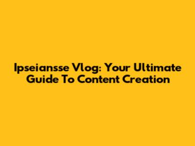 Ipseiansse Vlog: Your Ultimate Guide To Content Creation