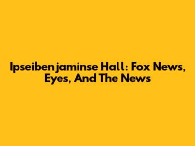 Ipseibenjaminse Hall: Fox News, Eyes, And The News