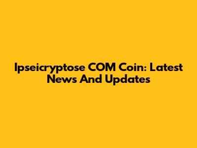 Ipseicryptose COM Coin: Latest News And Updates