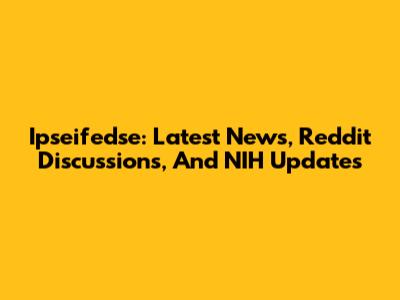 Ipseifedse: Latest News, Reddit Discussions, And NIH Updates