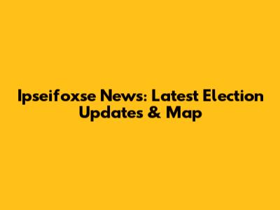 Ipseifoxse News: Latest Election Updates & Map
