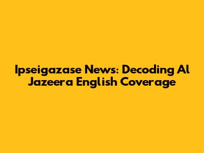 Ipseigazase News: Decoding Al Jazeera English Coverage