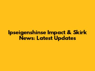 Ipseigenshinse Impact & Skirk News: Latest Updates