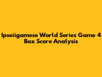 Ipseiigamese World Series Game 4 Box Score Analysis