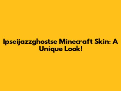 Ipseijazzghostse Minecraft Skin: A Unique Look!