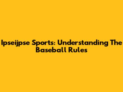 Ipseijpse Sports: Understanding The Baseball Rules