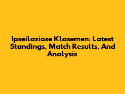 Ipseilaziose Klasemen: Latest Standings, Match Results, And Analysis