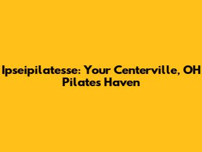 Ipseipilatesse: Your Centerville, OH Pilates Haven