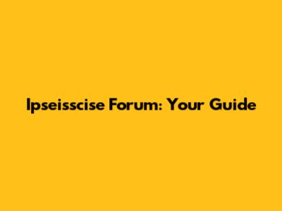 Ipseisscise Forum: Your Guide