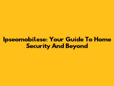 Ipseomobilese: Your Guide To Home Security And Beyond