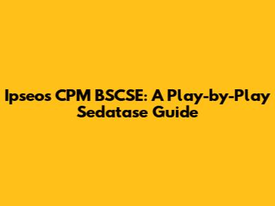 Ipseos CPM BSCSE: A Play-by-Play Sedatase Guide