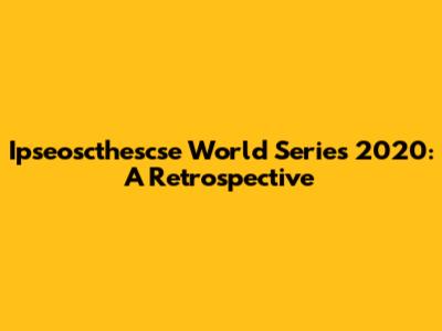 Ipseoscthescse World Series 2020: A Retrospective