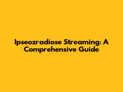 Ipseozradiose Streaming: A Comprehensive Guide
