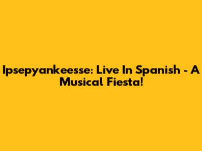 Ipsepyankeesse: Live In Spanish - A Musical Fiesta!