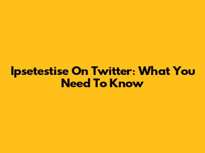 Ipsetestise On Twitter: What You Need To Know