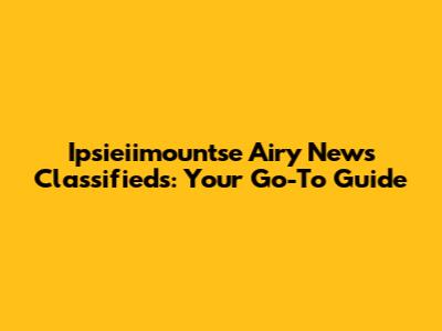 Ipsieiimountse Airy News Classifieds: Your Go-To Guide