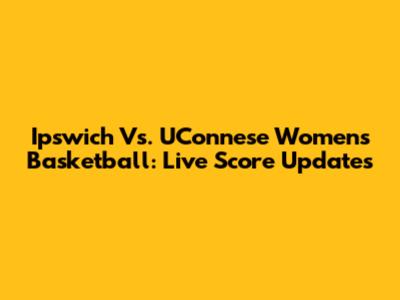 Ipswich Vs. UConnese Women's Basketball: Live Score Updates