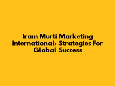 Iram Murti Marketing International: Strategies For Global Success
