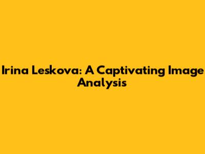 Irina Leskova: A Captivating Image Analysis