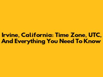 Irvine, California: Time Zone, UTC, And Everything You Need To Know