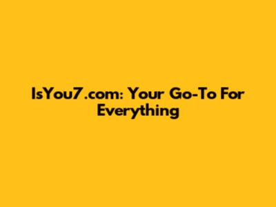 IsYou7.com: Your Go-To For Everything