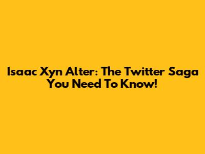 Isaac Xyn Alter: The Twitter Saga You Need To Know!