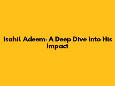 Isahil Adeem: A Deep Dive Into His Impact