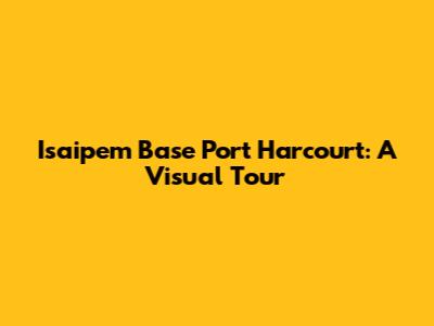 Isaipem Base Port Harcourt: A Visual Tour