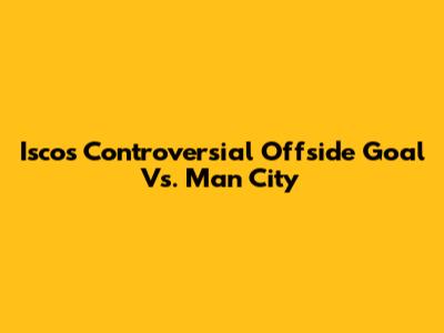 Isco's Controversial Offside Goal Vs. Man City
