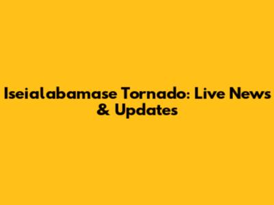 Iseialabamase Tornado: Live News & Updates