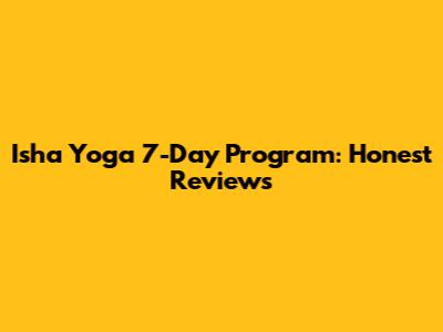 Isha Yoga 7-Day Program: Honest Reviews