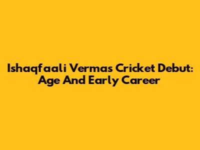 Ishaqfaali Verma's Cricket Debut: Age And Early Career