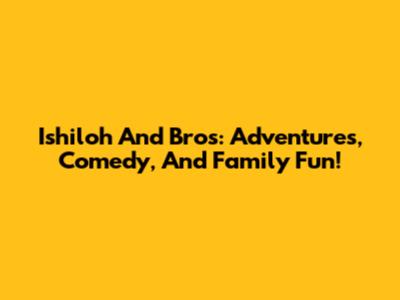 Ishiloh And Bros: Adventures, Comedy, And Family Fun!