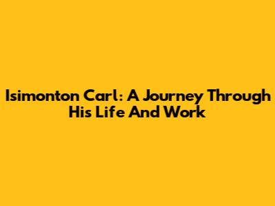 Isimonton Carl: A Journey Through His Life And Work