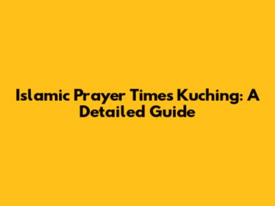Islamic Prayer Times Kuching: A Detailed Guide