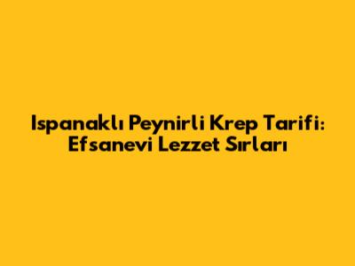 Ispanaklı Peynirli Krep Tarifi: Efsanevi Lezzet Sırları