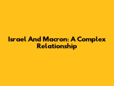 Israel And Macron: A Complex Relationship