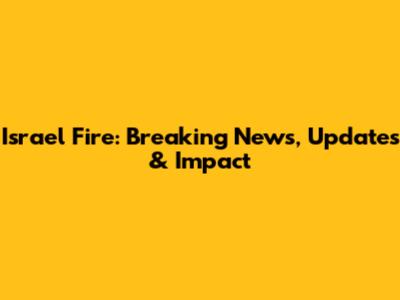 Israel Fire: Breaking News, Updates & Impact
